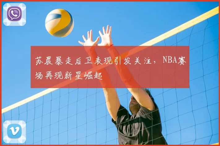 苏晨暴走后卫表现引发关注,NBA赛场再现新星崛起