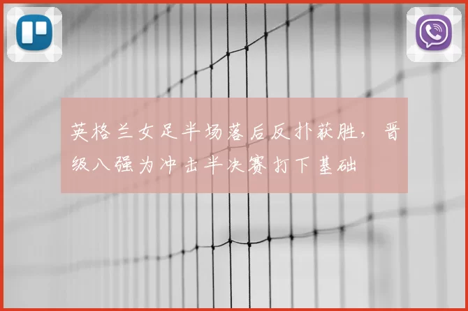 英格兰女足半场落后反扑获胜,晋级八强为冲击半决赛打下基础