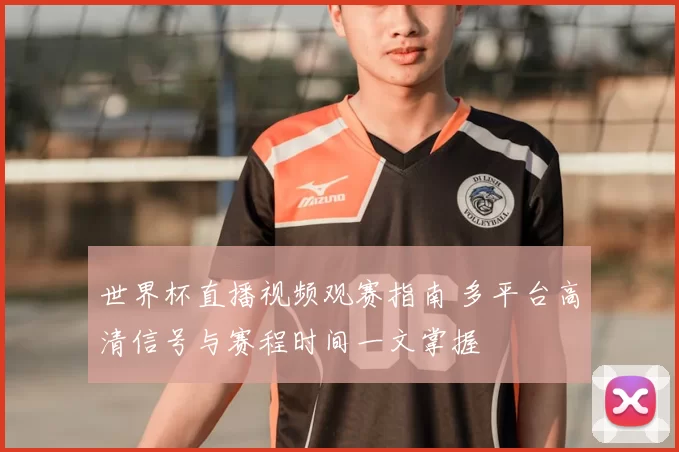 世界杯直播视频观赛指南 多平台高清信号与赛程时间一文掌握