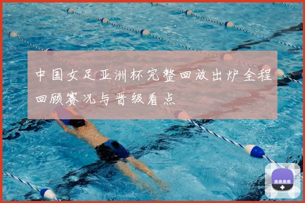 中国女足亚洲杯完整回放出炉全程回顾赛况与晋级看点