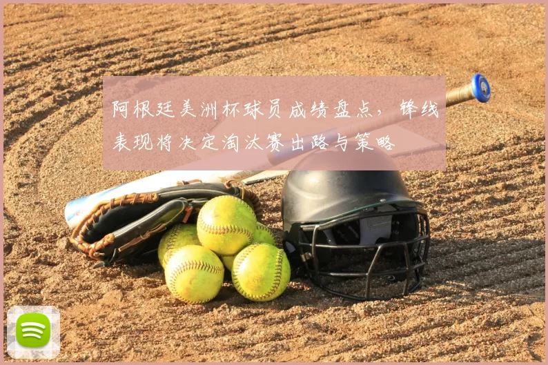 阿根廷美洲杯球员成绩盘点,锋线表现将决定淘汰赛出路与策略