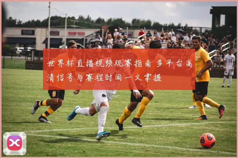 世界杯直播视频观赛指南 多平台高清信号与赛程时间一文掌握