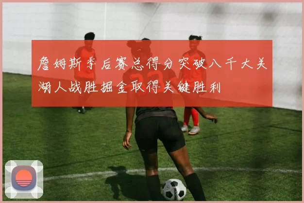 詹姆斯季后赛总得分突破八千大关湖人战胜掘金取得关键胜利