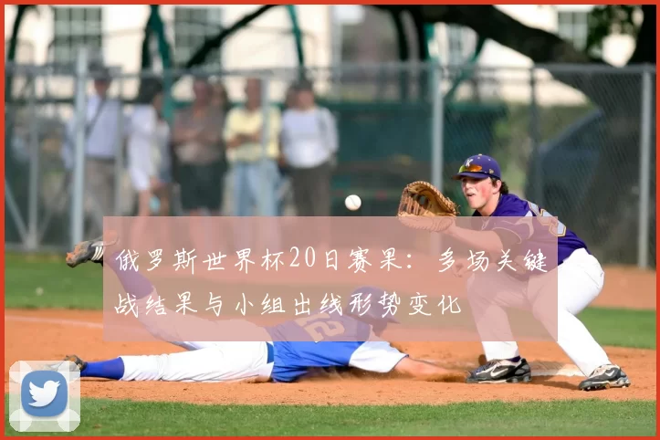 俄罗斯世界杯20日赛果：多场关键战结果与小组出线形势变化