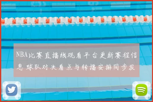 NBA比赛直播线观看平台更新赛程信息 球队对决看点与转播安排同步发布